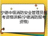 宁德中级消防安全管理员报考资格详解(宁德消防报考资格)
