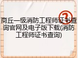 商丘一级消防工程师证书查询官网及电子版下载(消防工程师证书查询)