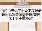 商丘中级化工安全工程师最新补贴政策详情分析(商丘化工安全师补贴)