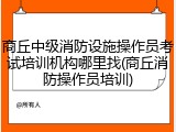 商丘中级消防设施操作员考试培训机构哪里找(商丘消防操作员培训)