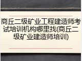 商丘二级矿业工程建造师考试培训机构哪里找(商丘二级矿业建造师培训)