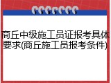 商丘中级施工员证报考具体要求(商丘施工员报考条件)