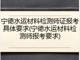 宁德水运材料检测师证报考具体要求(宁德水运材料检测师报考要求)