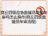 商丘四级应急救援员需要年审吗怎么操作(商丘四级救援员年审流程)
