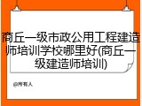 商丘一级市政公用工程建造师培训学校哪里好(商丘一级建造师培训)