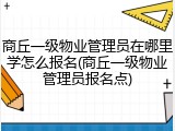 商丘一级物业管理员在哪里学怎么报名(商丘一级物业管理员报名点)
