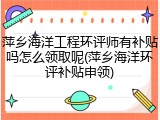 萍乡海洋工程环评师有补贴吗怎么领取呢(萍乡海洋环评补贴申领)