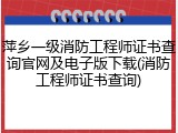 萍乡一级消防工程师证书查询官网及电子版下载(消防工程师证书查询)