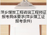 萍乡煤炭工程咨询工程师证报考具体要求(萍乡煤工证报考条件)
