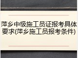 萍乡中级施工员证报考具体要求(萍乡施工员报考条件)
