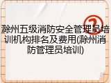 滁州五级消防安全管理员培训机构排名及费用(滁州消防管理员培训)