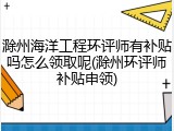 滁州海洋工程环评师有补贴吗怎么领取呢(滁州环评师补贴申领)