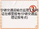 宁德交通运输总监理工程师证在哪里报考(宁德交通监理证报考点)