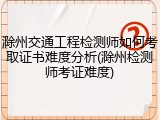滁州交通工程检测师如何考取证书难度分析(滁州检测师考证难度)