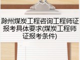 滁州煤炭工程咨询工程师证报考具体要求(煤炭工程师证报考条件)