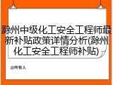 滁州中级化工安全工程师最新补贴政策详情分析(滁州化工安全工程师补贴)