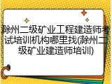 滁州二级矿业工程建造师考试培训机构哪里找(滁州二级矿业建造师培训)