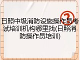 日照中级消防设施操作员考试培训机构哪里找(日照消防操作员培训)