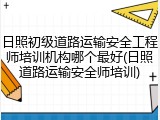 日照初级道路运输安全工程师培训机构哪个最好(日照道路运输安全师培训)