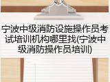 宁波中级消防设施操作员考试培训机构哪里找(宁波中级消防操作员培训)