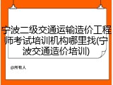 宁波二级交通运输造价工程师考试培训机构哪里找(宁波交通造价培训)