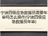 宁波四级应急救援员需要年审吗怎么操作(宁波四级应急救援员年审)