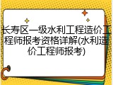 长寿区一级水利工程造价工程师报考资格详解(水利造价工程师报考)