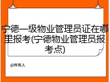 宁德一级物业管理员证在哪里报考(宁德物业管理员报考点)