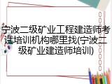 宁波二级矿业工程建造师考试培训机构哪里找(宁波二级矿业建造师培训)