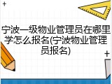宁波一级物业管理员在哪里学怎么报名(宁波物业管理员报名)