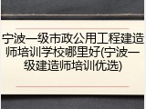 宁波一级市政公用工程建造师培训学校哪里好(宁波一级建造师培训优选)