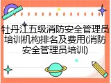 牡丹江五级消防安全管理员培训机构排名及费用(消防安全管理员培训)