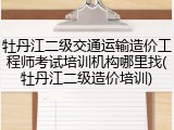 牡丹江二级交通运输造价工程师考试培训机构哪里找(牡丹江二级造价培训)