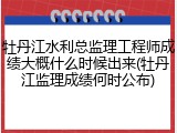 牡丹江水利总监理工程师成绩大概什么时候出来(牡丹江监理成绩何时公布)
