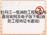 牡丹江一级消防工程师证书查询官网及电子版下载(消防工程师证书查询)