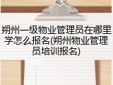 朔州一级物业管理员在哪里学怎么报名(朔州物业管理员培训报名)