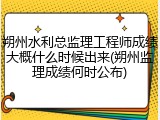 朔州水利总监理工程师成绩大概什么时候出来(朔州监理成绩何时公布)