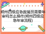 朔州四级应急救援员需要年审吗怎么操作(朔州四级应急年审流程)