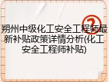 朔州中级化工安全工程师最新补贴政策详情分析(化工安全工程师补贴)