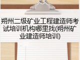 朔州二级矿业工程建造师考试培训机构哪里找(朔州矿业建造师培训)