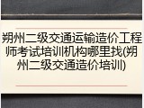 朔州二级交通运输造价工程师考试培训机构哪里找(朔州二级交通造价培训)
