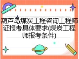 葫芦岛煤炭工程咨询工程师证报考具体要求(煤炭工程师报考条件)