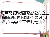 葫芦岛初级道路运输安全工程师培训机构哪个最好(葫芦岛安全工程师培训)