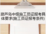 葫芦岛中级施工员证报考具体要求(施工员证报考条件)