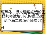 葫芦岛二级交通运输造价工程师考试培训机构哪里找(葫芦岛二级造价师培训)