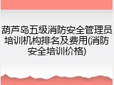 葫芦岛五级消防安全管理员培训机构排名及费用(消防安全培训价格)