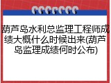 葫芦岛水利总监理工程师成绩大概什么时候出来(葫芦岛监理成绩何时公布)