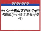 淮北冶金机电环评师报考资格详解(淮北环评师报考条件)