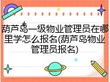 葫芦岛一级物业管理员在哪里学怎么报名(葫芦岛物业管理员报名)