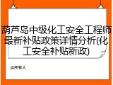 葫芦岛中级化工安全工程师最新补贴政策详情分析(化工安全补贴新政)